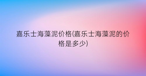 嘉乐士海藻泥价格(嘉乐士海藻泥的价格是多少)