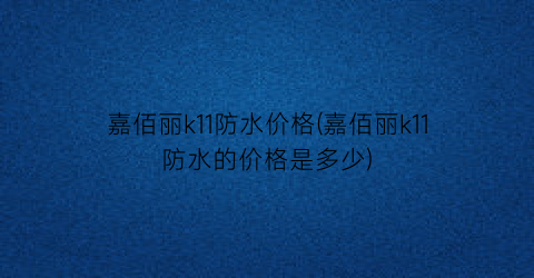 嘉佰丽k11防水价格(嘉佰丽k11防水的价格是多少)