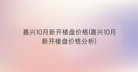 嘉兴10月新开楼盘价格(嘉兴10月新开楼盘价格分析)