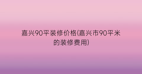 嘉兴90平装修价格(嘉兴市90平米的装修费用)