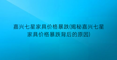 嘉兴七星家具价格暴跌(揭秘嘉兴七星家具价格暴跌背后的原因)
