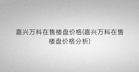 嘉兴万科在售楼盘价格(嘉兴万科在售楼盘价格分析)