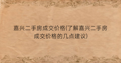 嘉兴二手房成交价格(了解嘉兴二手房成交价格的几点建议)