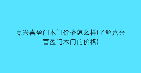 嘉兴喜盈门木门价格怎么样(了解嘉兴喜盈门木门的价格)