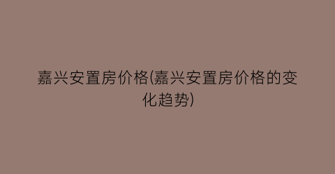 嘉兴安置房价格(嘉兴安置房价格的变化趋势)