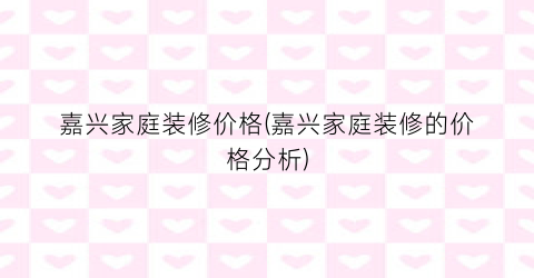 嘉兴家庭装修价格(嘉兴家庭装修的价格分析)