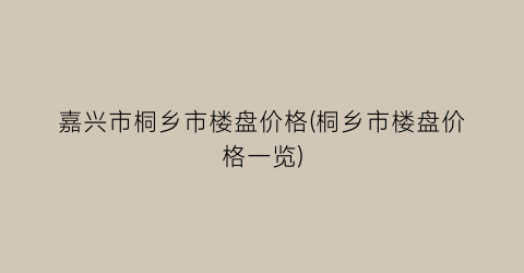 嘉兴市桐乡市楼盘价格(桐乡市楼盘价格一览)