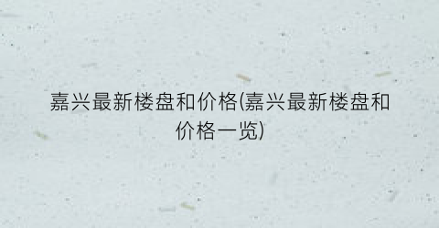 嘉兴最新楼盘和价格(嘉兴最新楼盘和价格一览)