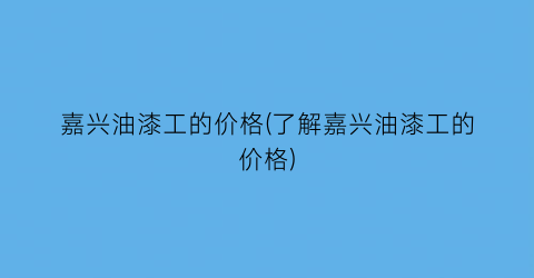 “嘉兴油漆工的价格(了解嘉兴油漆工的价格)