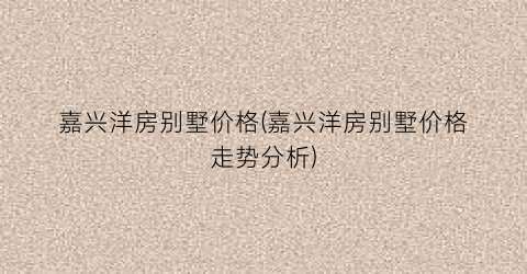 嘉兴洋房别墅价格(嘉兴洋房别墅价格走势分析)