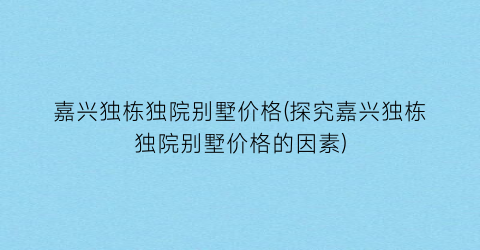 嘉兴独栋独院别墅价格(探究嘉兴独栋独院别墅价格的因素)