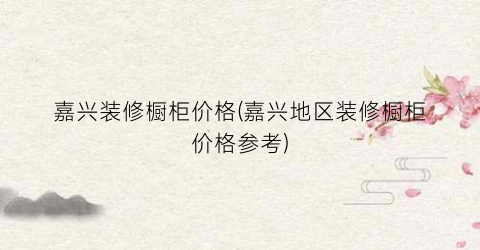 嘉兴装修橱柜价格(嘉兴地区装修橱柜价格参考)