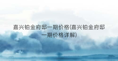 “嘉兴铂金府邸一期价格(嘉兴铂金府邸一期价格详解)