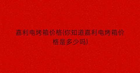 嘉利电烤箱价格(你知道嘉利电烤箱价格是多少吗)