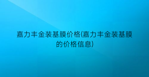 嘉力丰金装基膜价格(嘉力丰金装基膜的价格信息)