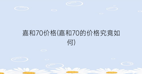 “嘉和70价格(嘉和70的价格究竟如何)