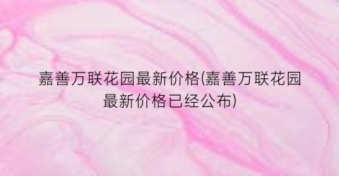 嘉善万联花园最新价格(嘉善万联花园最新价格已经公布)