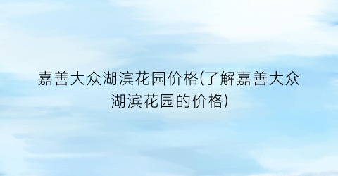 嘉善大众湖滨花园价格(了解嘉善大众湖滨花园的价格)