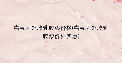 嘉宝利外墙乳胶漆价格(嘉宝利外墙乳胶漆价格实惠)