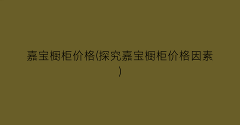 嘉宝橱柜价格(探究嘉宝橱柜价格因素)