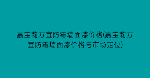 “嘉宝莉万宜防霉墙面漆价格(嘉宝莉万宜防霉墙面漆价格与市场定位)