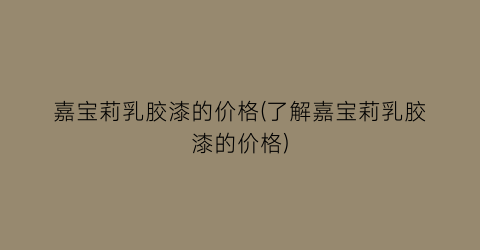 嘉宝莉乳胶漆的价格(了解嘉宝莉乳胶漆的价格)