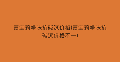 嘉宝莉净味抗碱漆价格(嘉宝莉净味抗碱漆价格不一)
