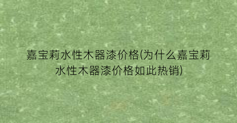 “嘉宝莉水性木器漆价格(为什么嘉宝莉水性木器漆价格如此热销)