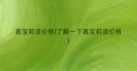 嘉宝莉漆价格(了解一下嘉宝莉漆价格)