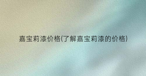 嘉宝莉漆价格(了解嘉宝莉漆的价格)