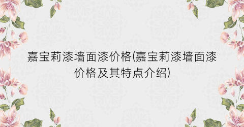 嘉宝莉漆墙面漆价格(嘉宝莉漆墙面漆价格及其特点介绍)