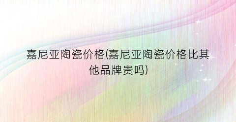 嘉尼亚陶瓷价格(嘉尼亚陶瓷价格比其他品牌贵吗)