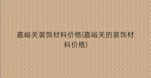 嘉峪关装饰材料价格(嘉峪关的装饰材料价格)