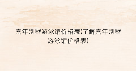 嘉年别墅游泳馆价格表(了解嘉年别墅游泳馆价格表)