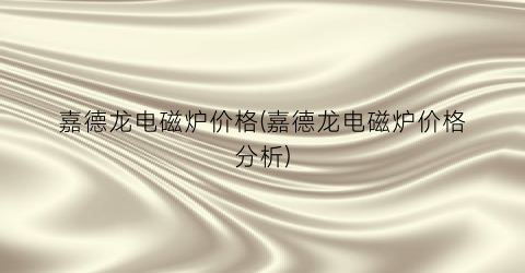 嘉德龙电磁炉价格(嘉德龙电磁炉价格分析)
