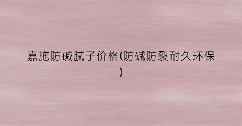 嘉施防碱腻子价格(防碱防裂耐久环保)