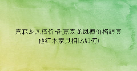 嘉森龙凤檀价格(嘉森龙凤檀价格跟其他红木家具相比如何)