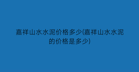 嘉祥山水水泥价格多少(嘉祥山水水泥的价格是多少)