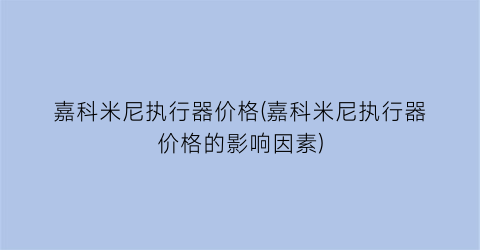 嘉科米尼执行器价格(嘉科米尼执行器价格的影响因素)