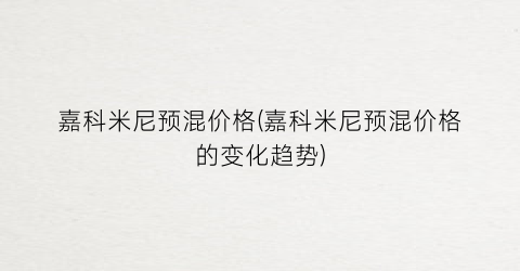 “嘉科米尼预混价格(嘉科米尼预混价格的变化趋势)