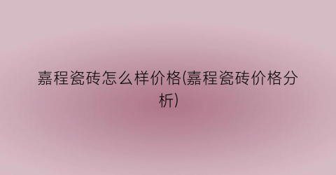 嘉程瓷砖怎么样价格(嘉程瓷砖价格分析)