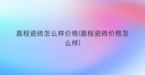 “嘉程瓷砖怎么样价格(嘉程瓷砖价格怎么样)