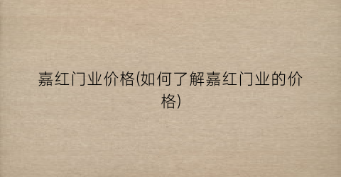 嘉红门业价格(如何了解嘉红门业的价格)