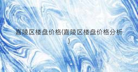 嘉陵区楼盘价格(嘉陵区楼盘价格分析)