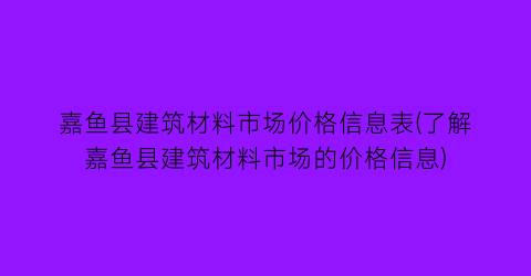 嘉鱼县建筑材料市场价格信息表(了解嘉鱼县建筑材料市场的价格信息)