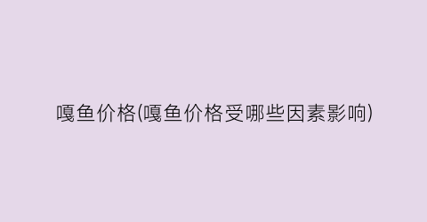 嘎鱼价格(嘎鱼价格受哪些因素影响)