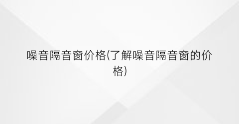 噪音隔音窗价格(了解噪音隔音窗的价格)