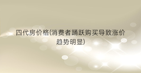 四代房价格(消费者踊跃购买导致涨价趋势明显)