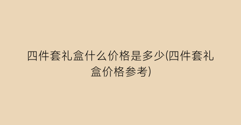 四件套礼盒什么价格是多少(四件套礼盒价格参考)