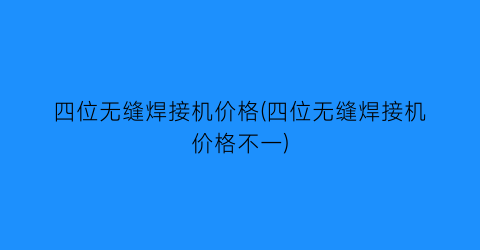 四位无缝焊接机价格(四位无缝焊接机价格不一)